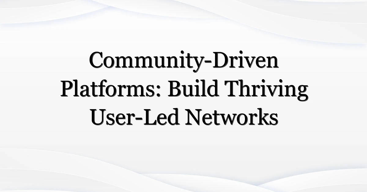 Community-Driven Platforms: Build Thriving User-Led Networks