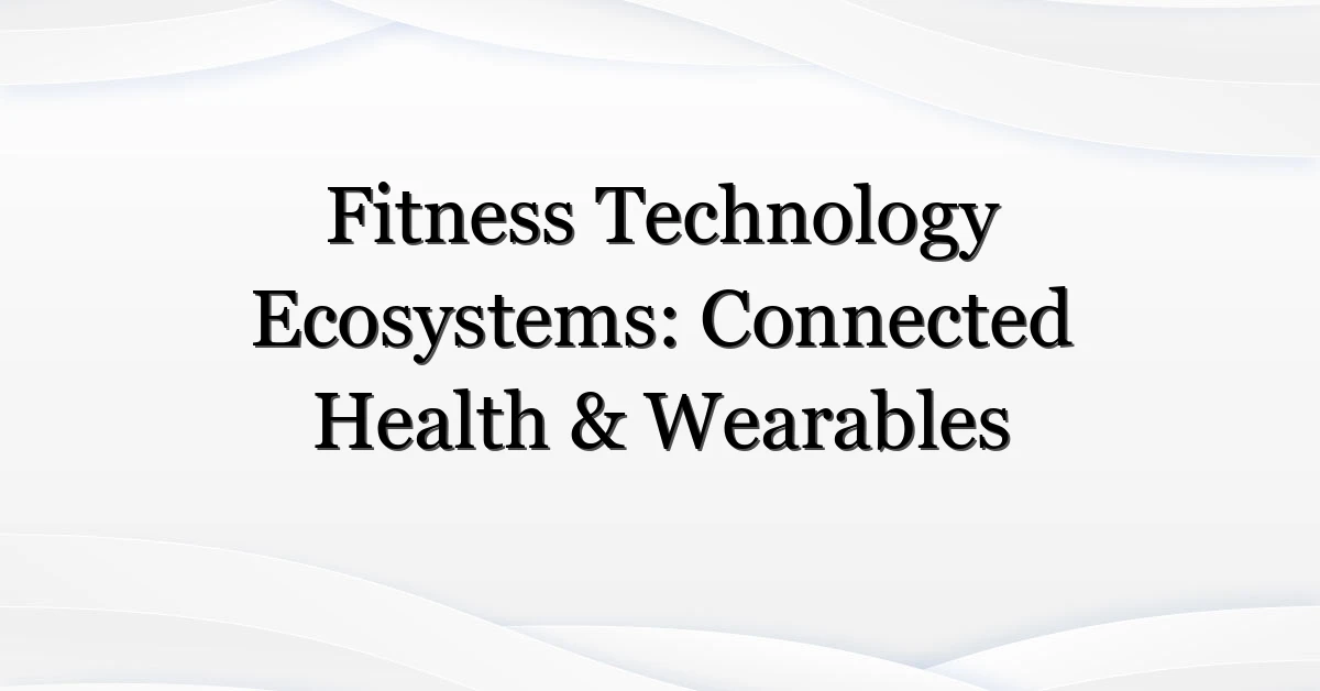 Fitness Technology Ecosystems: Connected Health & Wearables