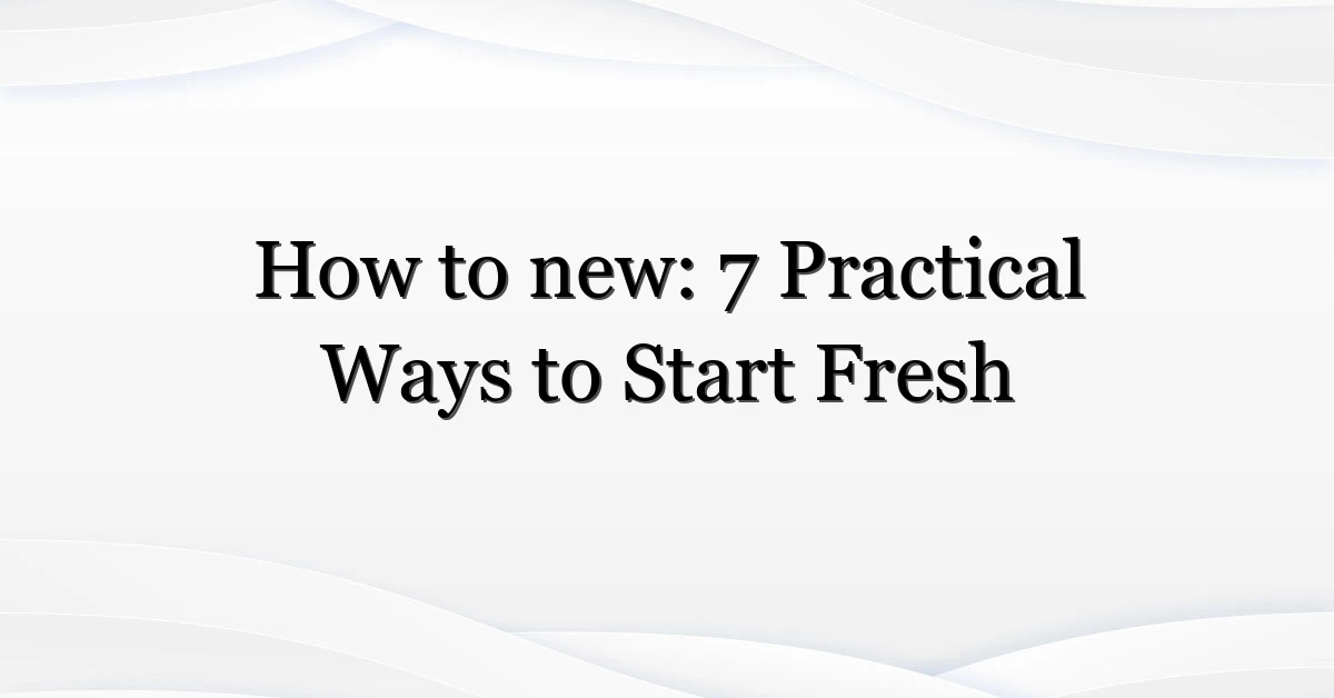 How to new: 7 Practical Ways to Start Fresh
