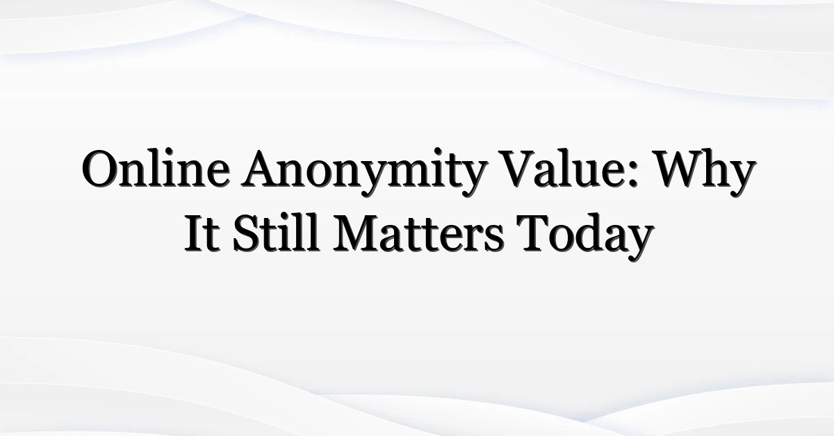 Online Anonymity Value: Why It Still Matters Today
