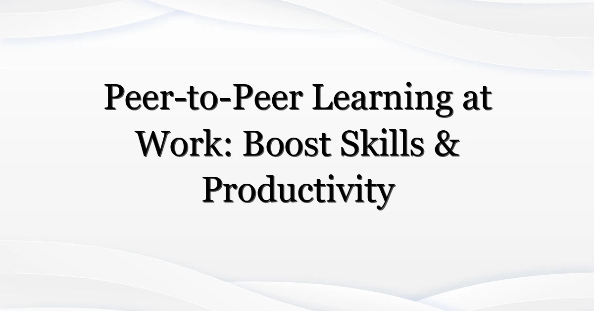 Peer-to-Peer Learning at Work: Boost Skills & Productivity