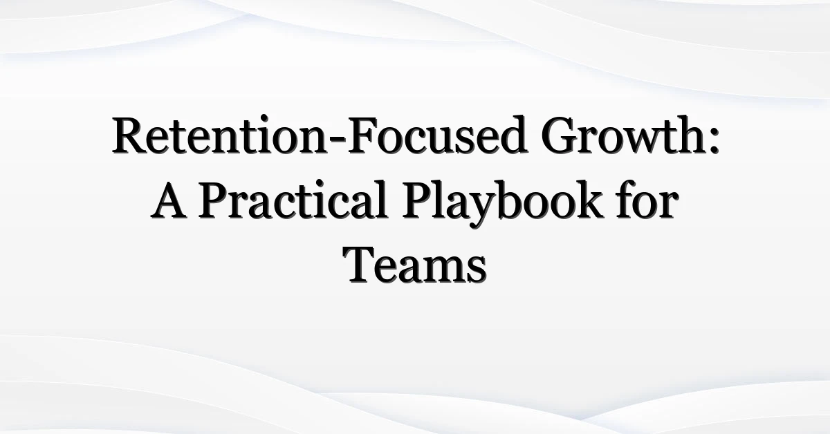 Retention-Focused Growth: A Practical Playbook for Teams