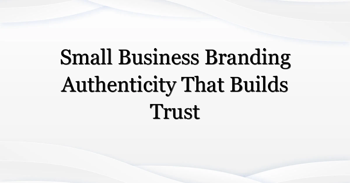 Small Business Branding Authenticity That Builds Trust