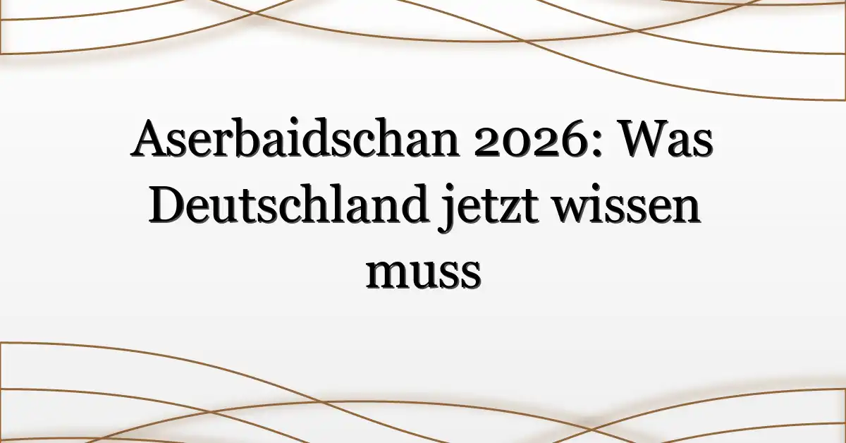 Aserbaidschan 2026: Was Deutschland jetzt wissen muss