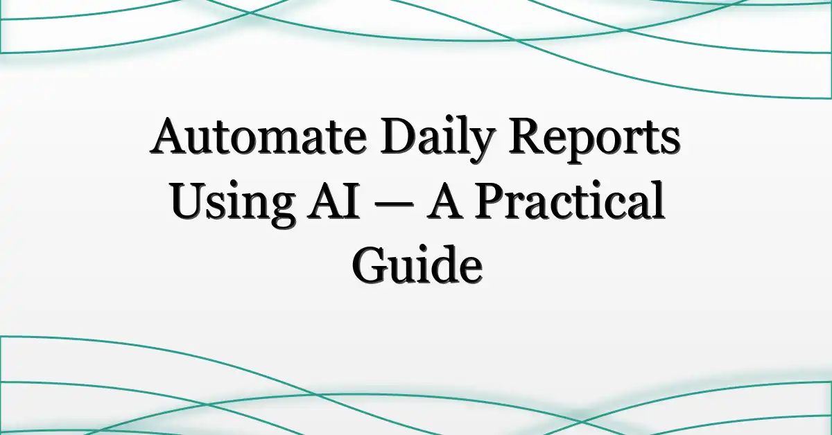 Automate Daily Reports Using AI — A Practical Guide
