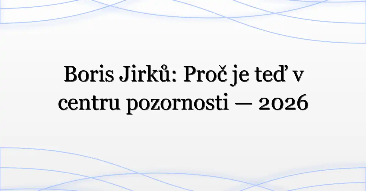 Boris Jirků: Proč je teď v centru pozornosti — 2026