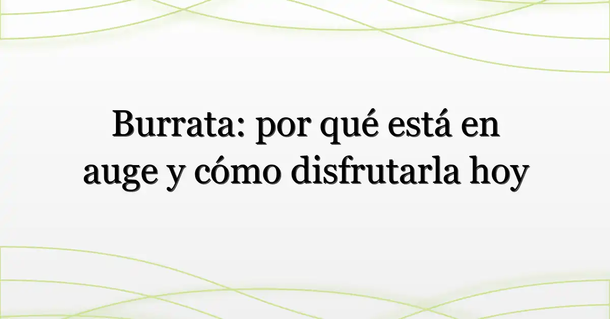 Burrata: por qué está en auge y cómo disfrutarla hoy