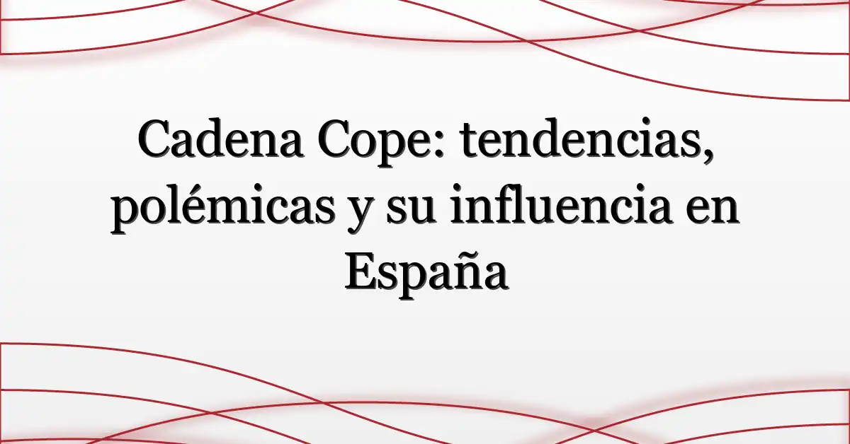 Cadena Cope: tendencias, polémicas y su influencia en España