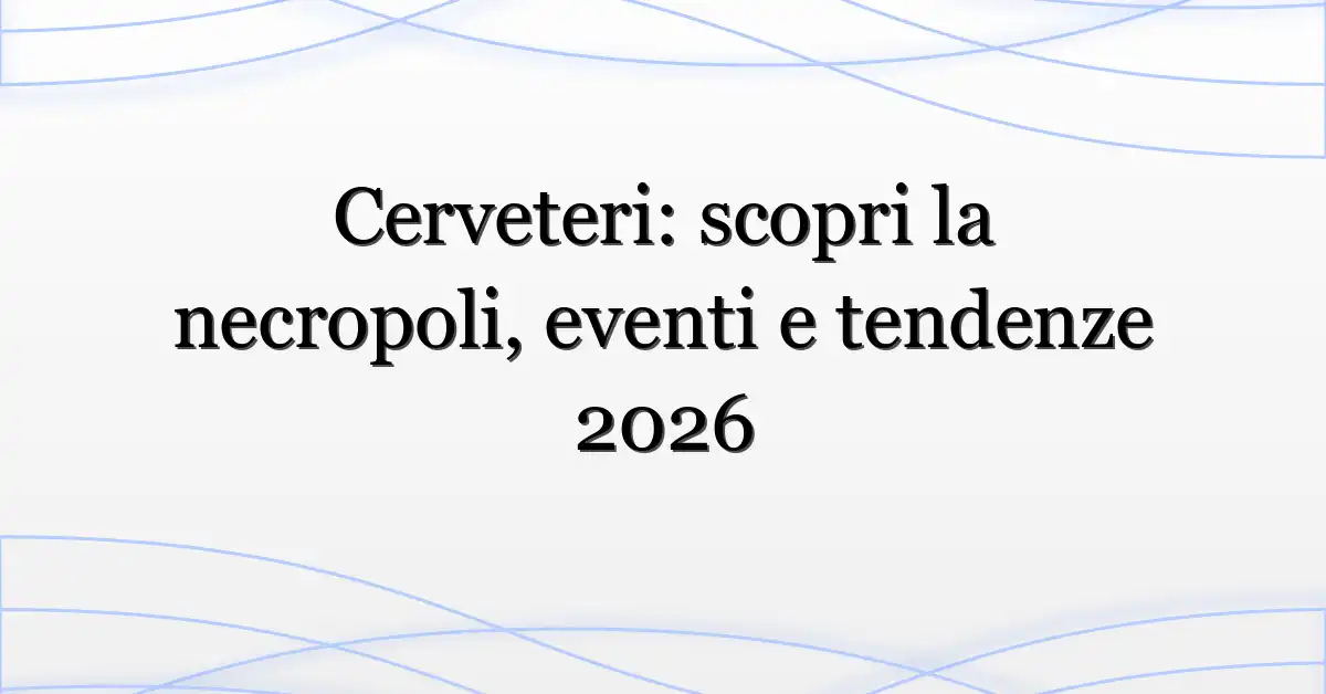 Cerveteri: scopri la necropoli, eventi e tendenze 2026