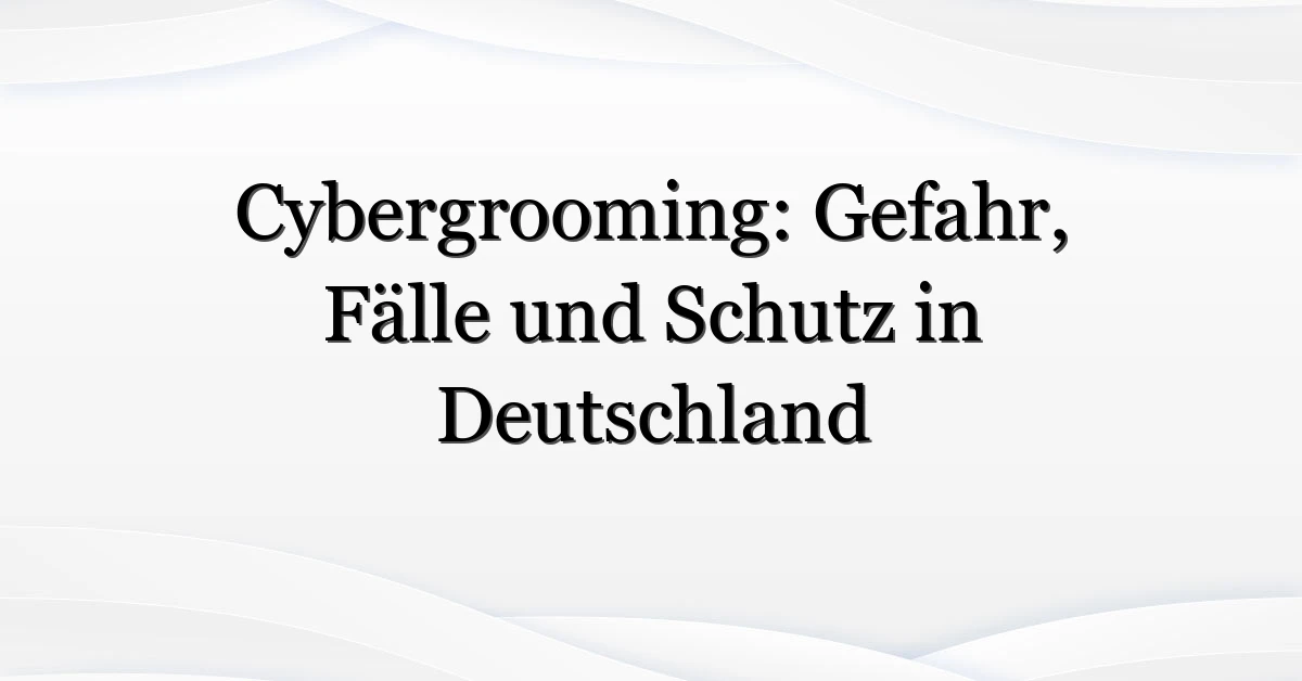 Cybergrooming: Gefahr, Fälle und Schutz in Deutschland