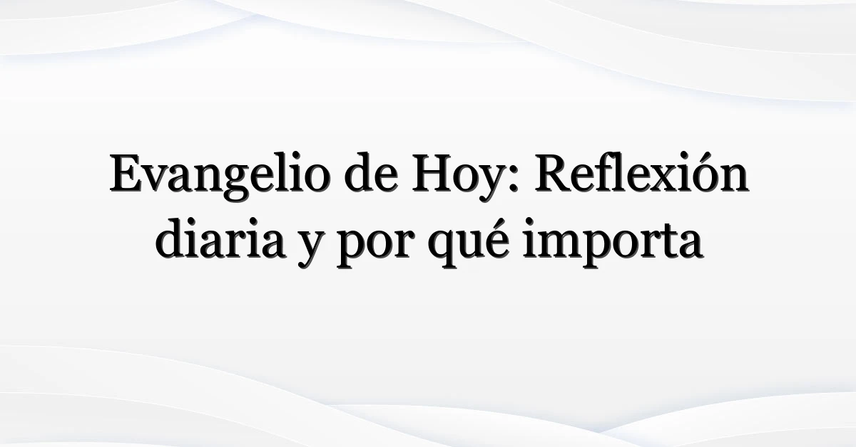 Evangelio de Hoy: Reflexión diaria y por qué importa