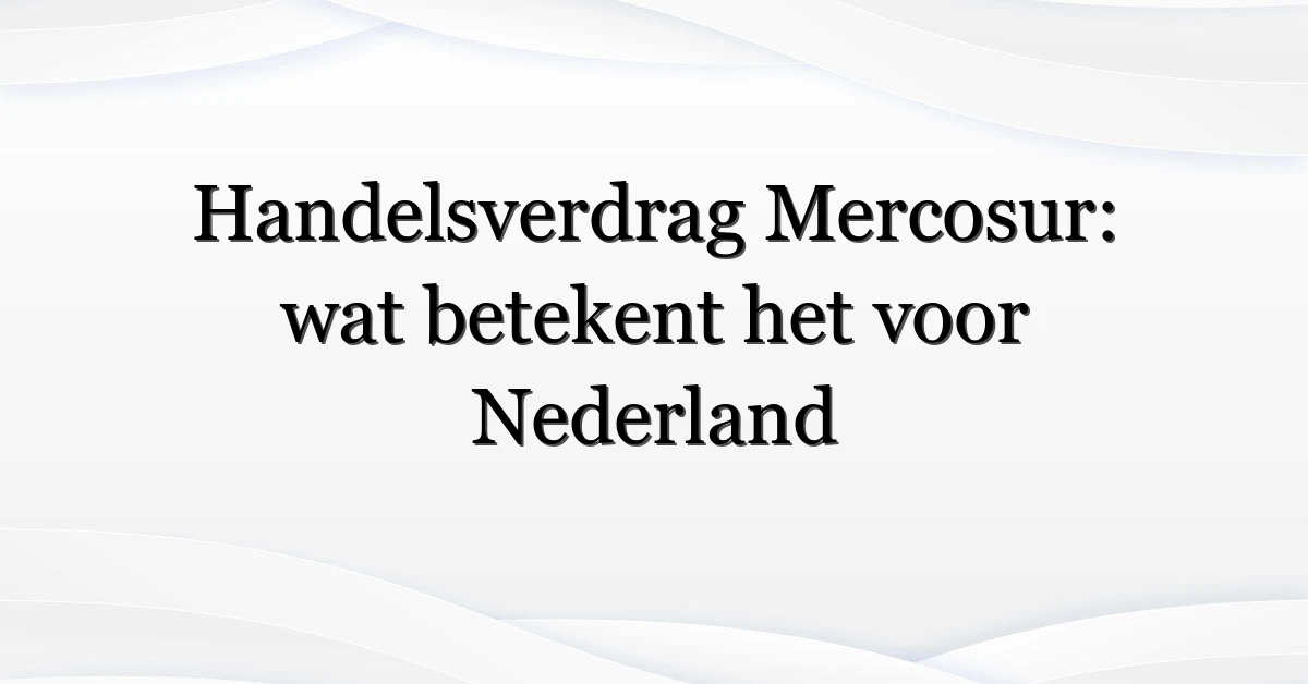 Handelsverdrag Mercosur: wat betekent het voor Nederland