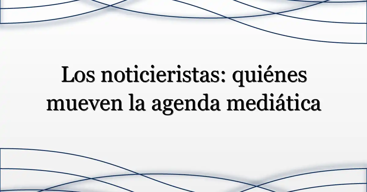 Los noticieristas: quiénes mueven la agenda mediática