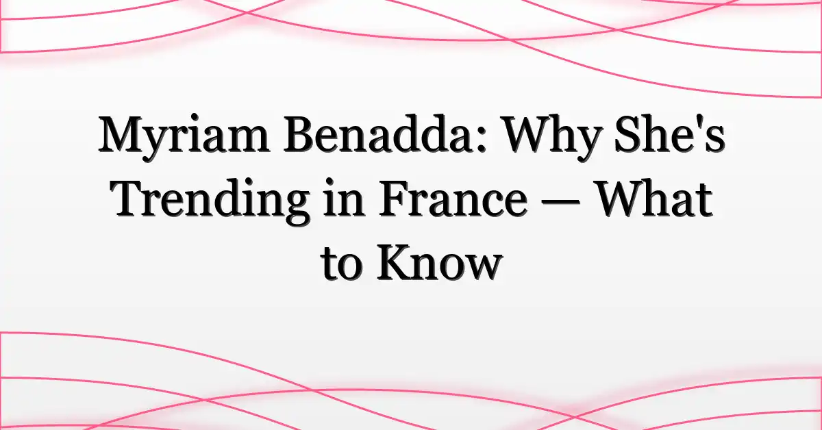 Myriam Benadda: Why She’s Trending in France — What to Know