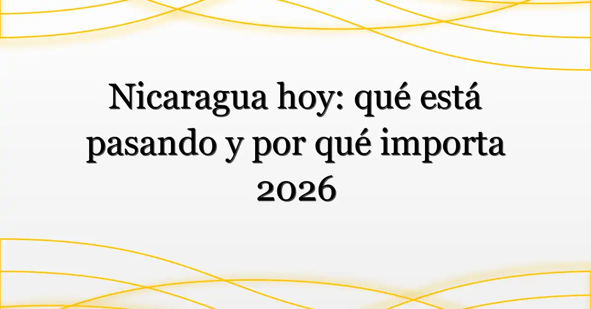 Nicaragua hoy: qué está pasando y por qué importa 2026