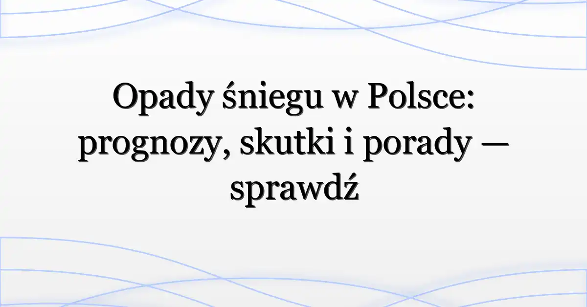 Opady śniegu w Polsce: prognozy, skutki i porady — sprawdź