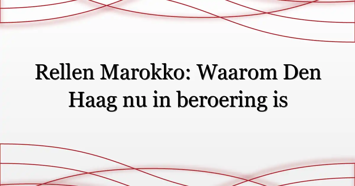 Rellen Marokko: Waarom Den Haag nu in beroering is