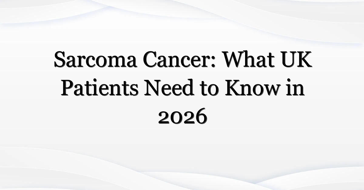 Sarcoma Cancer: What UK Patients Need to Know in 2026