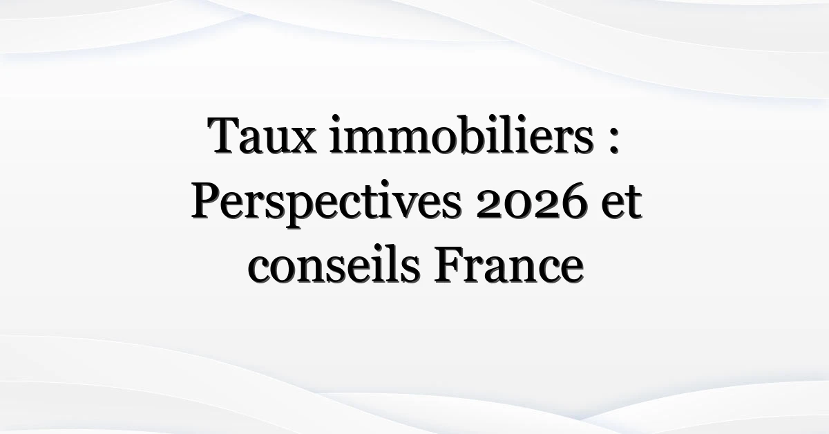 Taux immobiliers : Perspectives 2026 et conseils France
