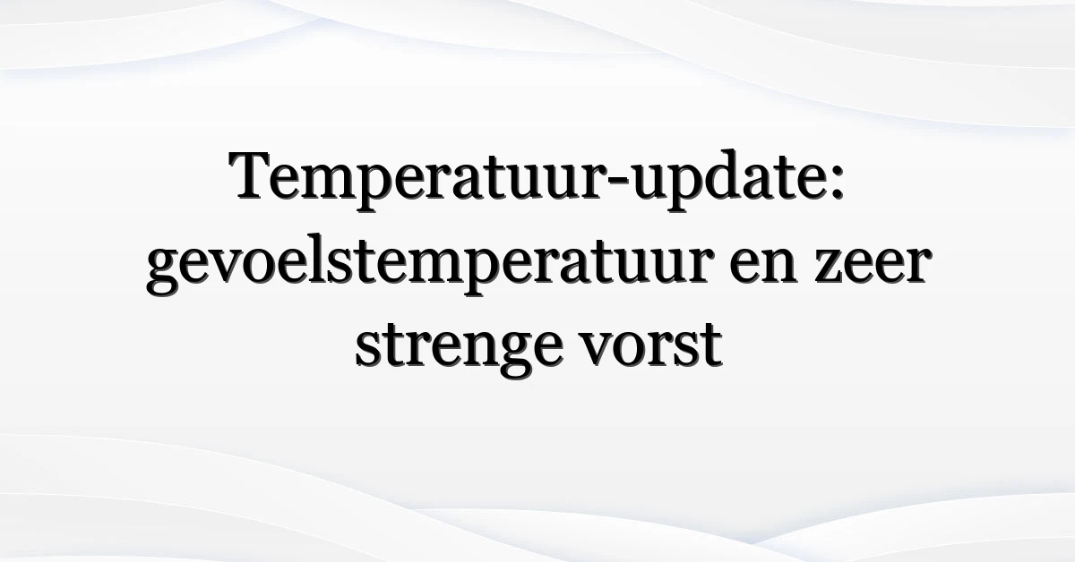 Temperatuur-update: gevoelstemperatuur en zeer strenge vorst