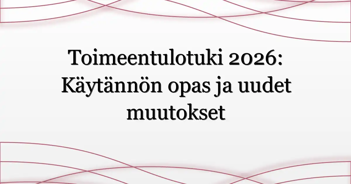 Toimeentulotuki 2026: Käytännön opas ja uudet muutokset