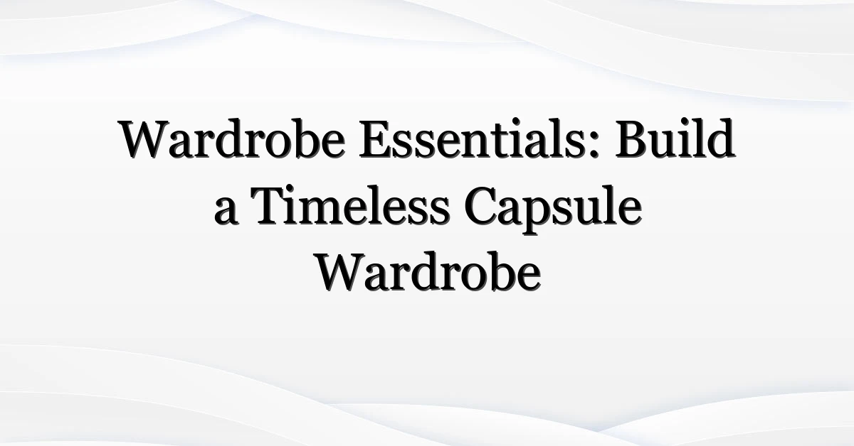 Wardrobe Essentials: Build a Timeless Capsule Wardrobe