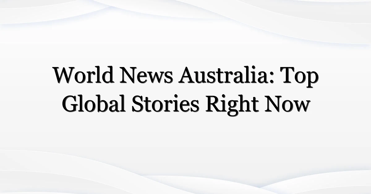 World News Australia: Top Global Stories Right Now