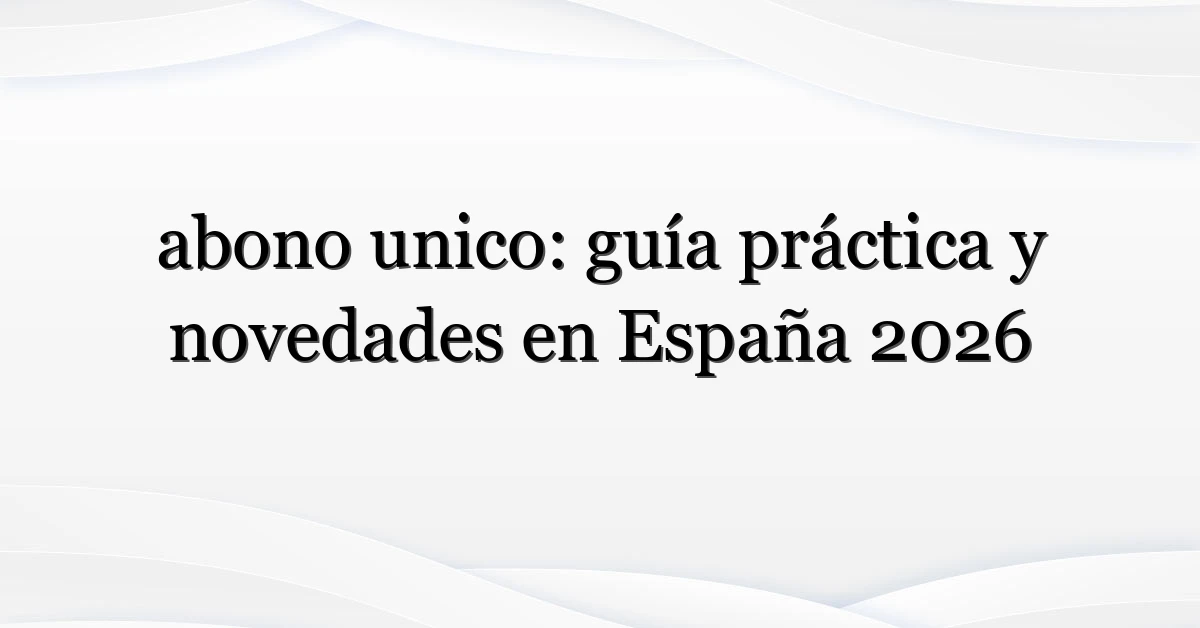 abono unico: guía práctica y novedades en España 2026