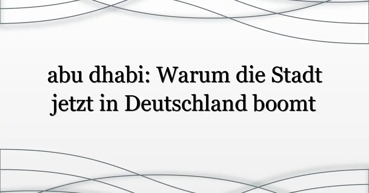 abu dhabi: Warum die Stadt jetzt in Deutschland boomt