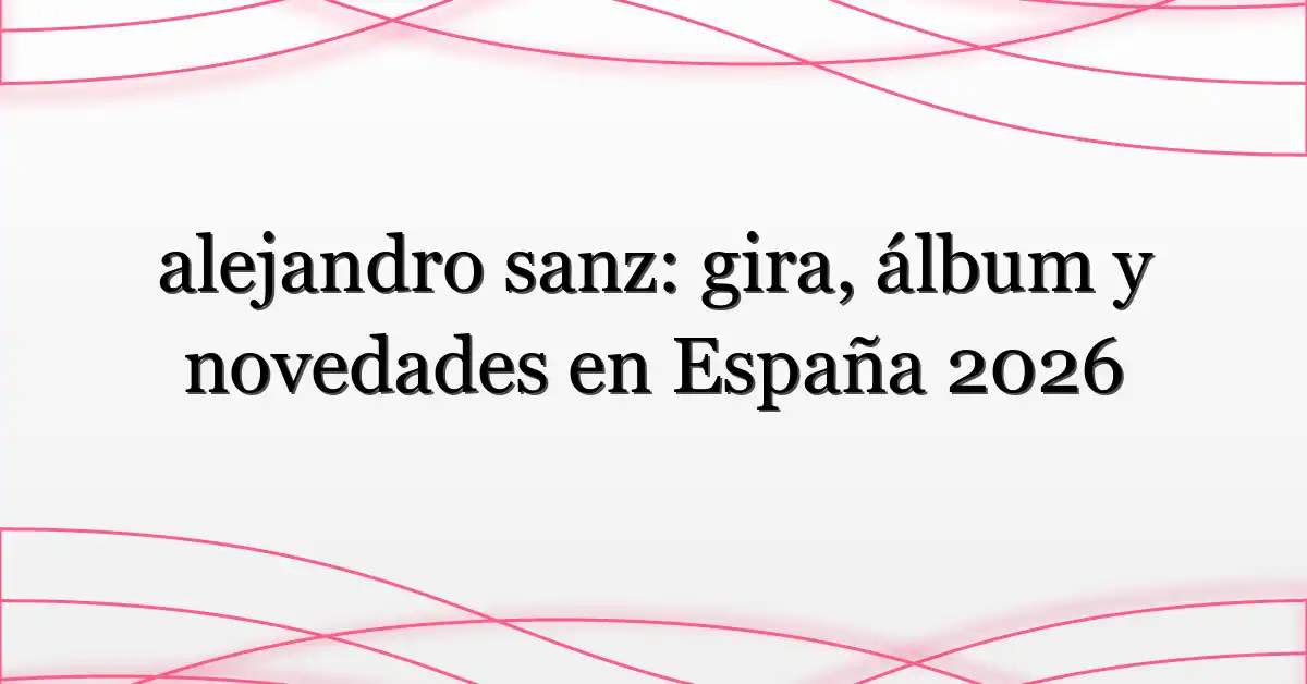 alejandro sanz: gira, álbum y novedades en España 2026