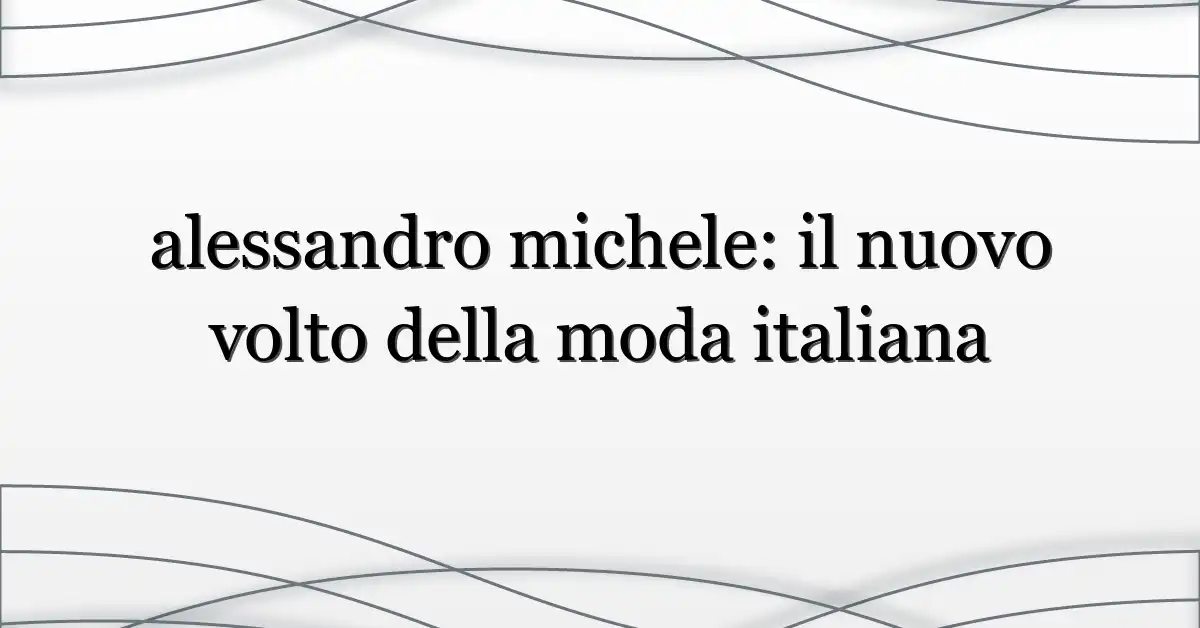 alessandro michele: il nuovo volto della moda italiana