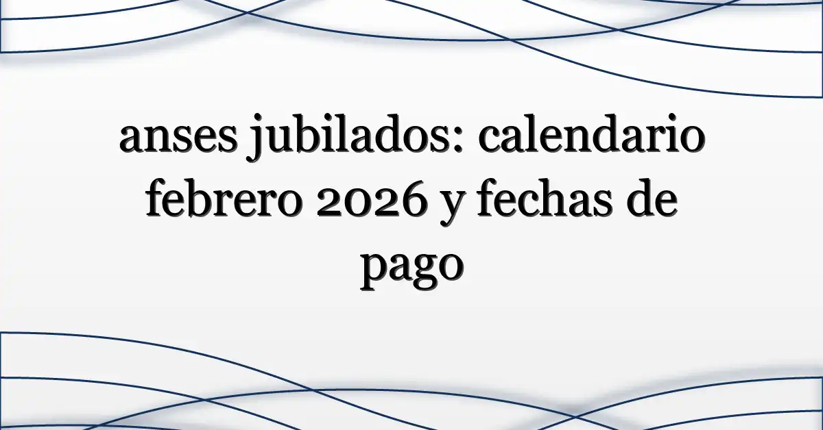anses jubilados: calendario febrero 2026 y fechas de pago