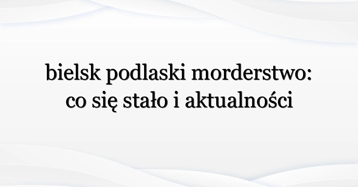 bielsk podlaski morderstwo: co się stało i aktualności