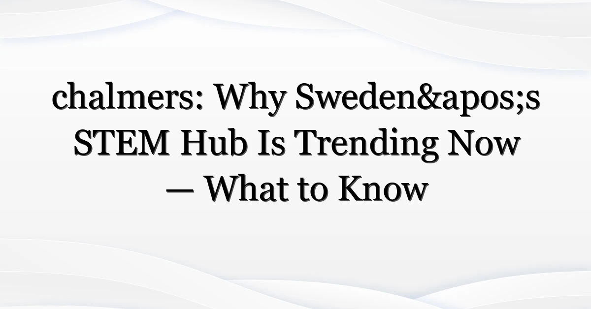 chalmers: Why Sweden’s STEM Hub Is Trending Now — What to Know