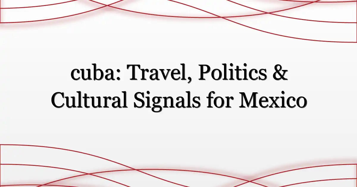 cuba: Travel, Politics & Cultural Signals for Mexico