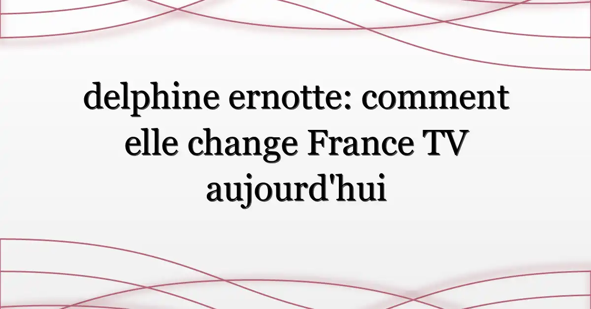 delphine ernotte: comment elle change France TV aujourd’hui
