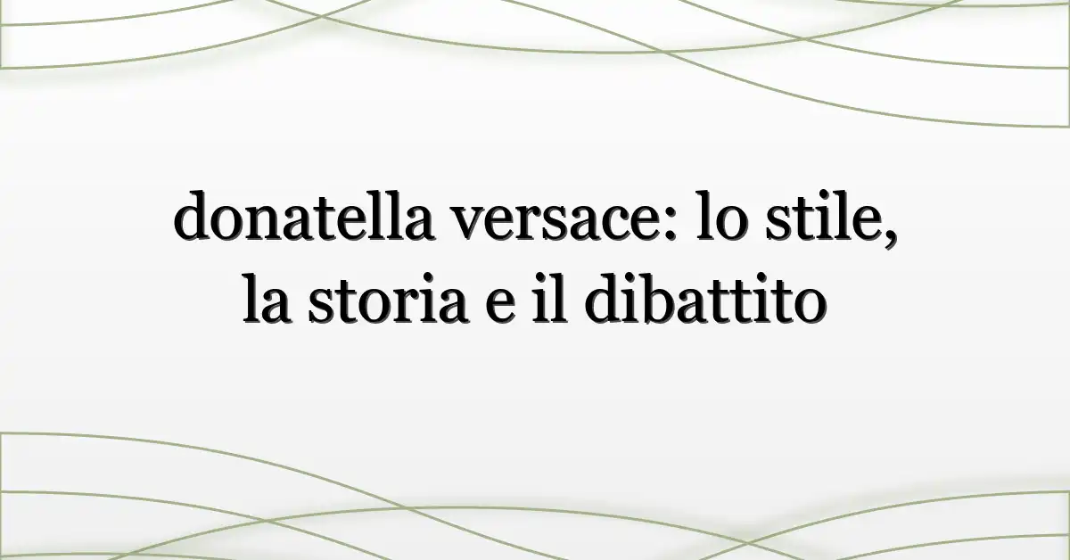 donatella versace: lo stile, la storia e il dibattito