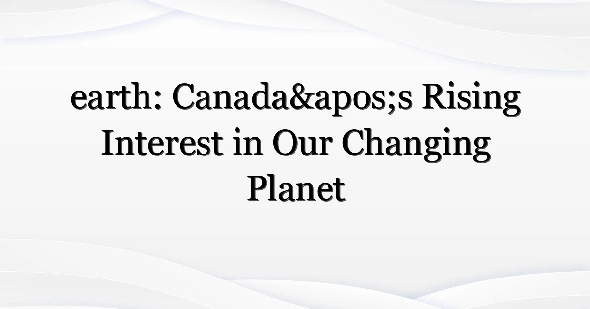 earth: Canada’s Rising Interest in Our Changing Planet