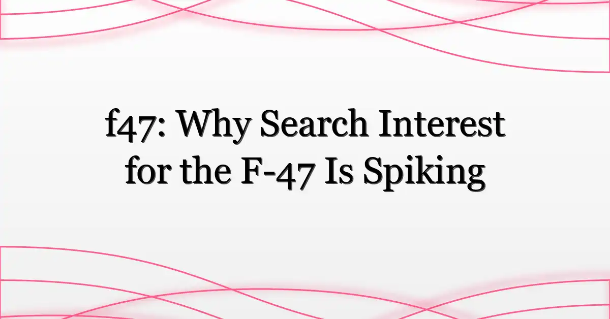 f47: Why Search Interest for the F-47 Is Spiking