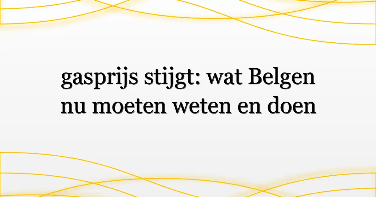 gasprijs stijgt: wat Belgen nu moeten weten en doen