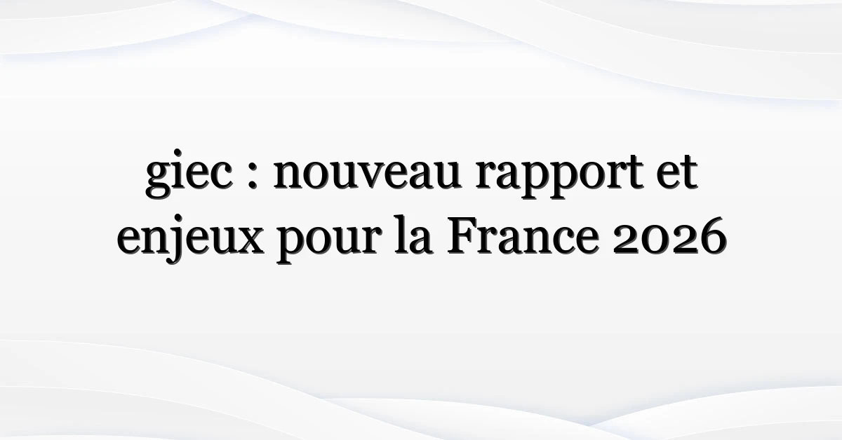 giec : nouveau rapport et enjeux pour la France 2026