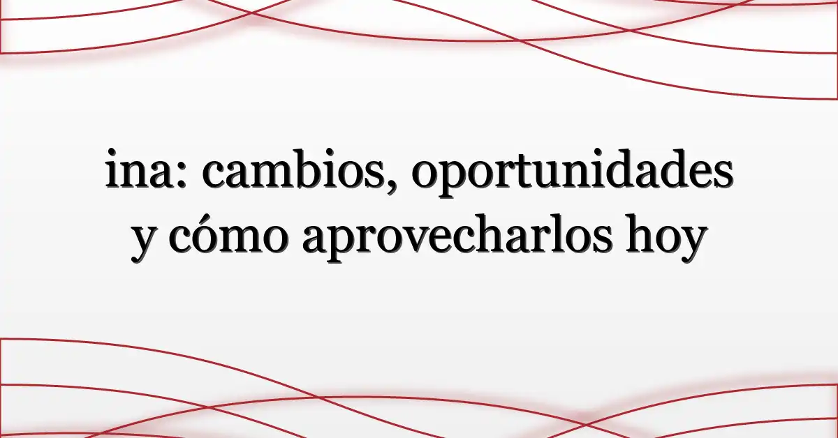 ina: cambios, oportunidades y cómo aprovecharlos hoy