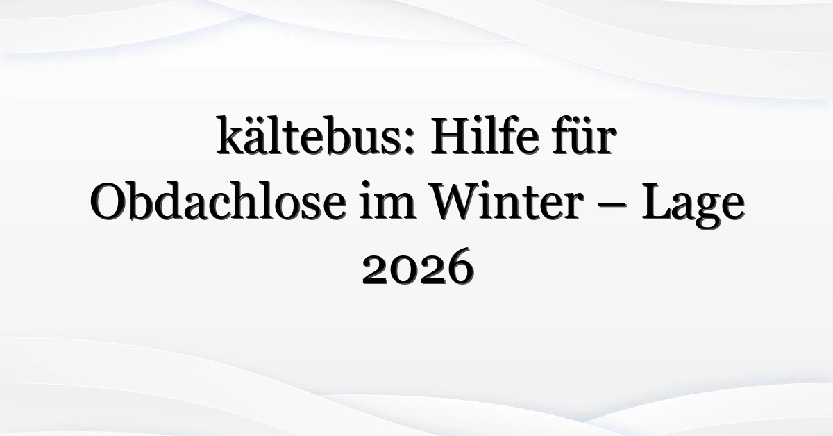 kältebus: Hilfe für Obdachlose im Winter – Lage 2026
