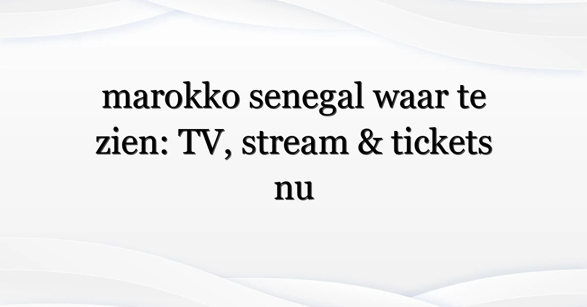 marokko senegal waar te zien: TV, stream & tickets nu