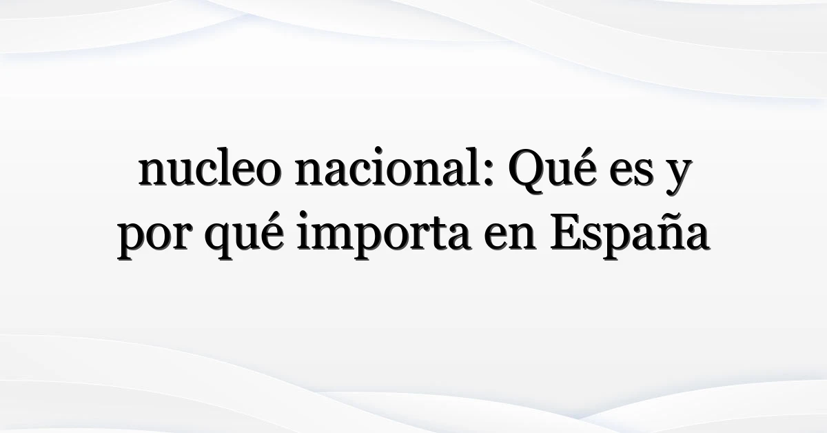 nucleo nacional: Qué es y por qué importa en España