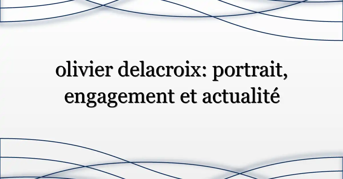 olivier delacroix: portrait, engagement et actualité