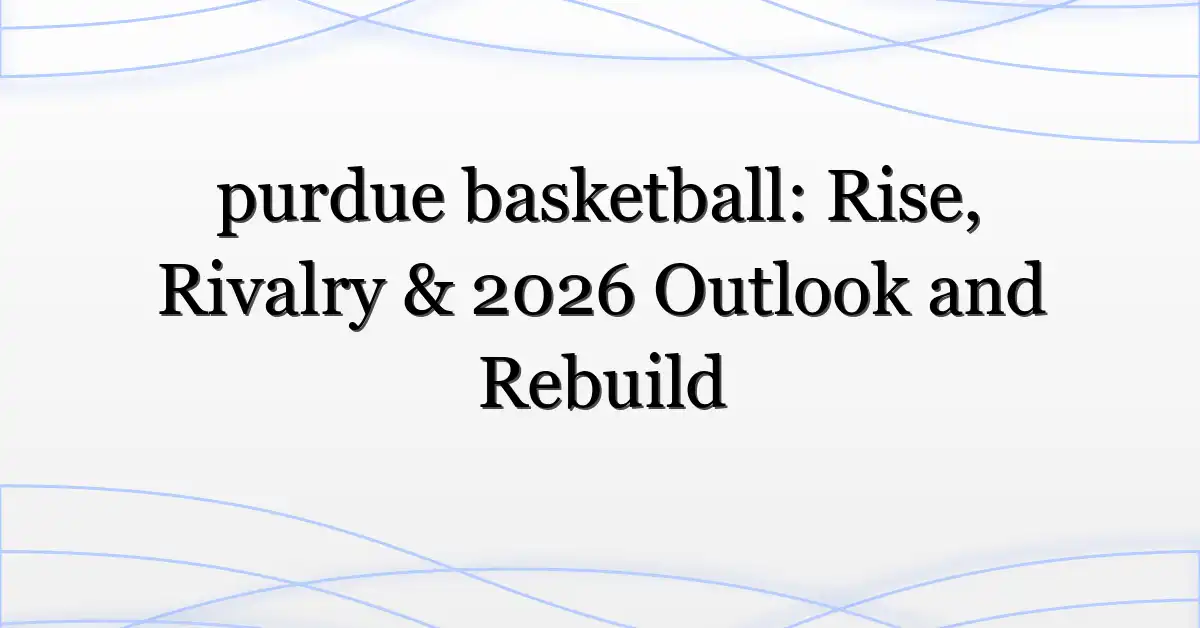purdue basketball: Rise, Rivalry & 2026 Outlook and Rebuild ...
