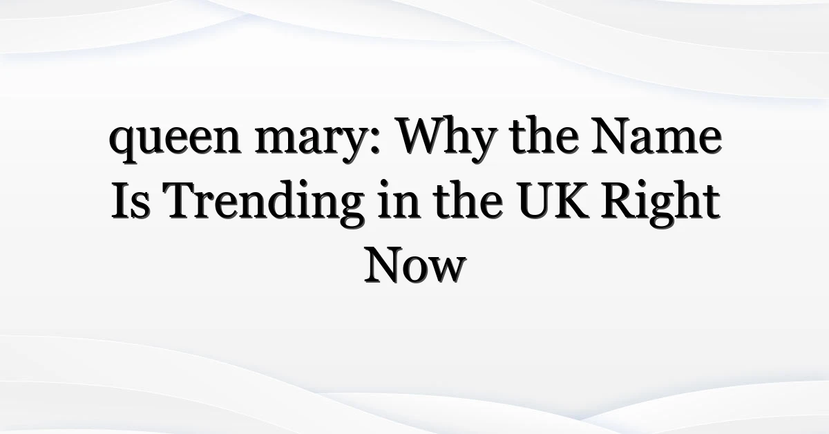 queen mary: Why the Name Is Trending in the UK Right Now