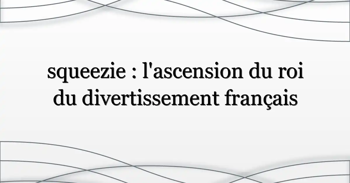 squeezie : l’ascension du roi du divertissement français