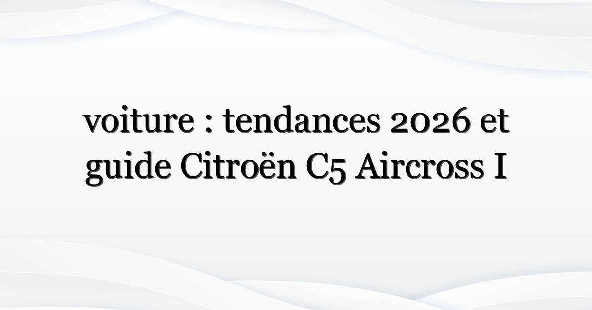 voiture : tendances 2026 et guide Citroën C5 Aircross I